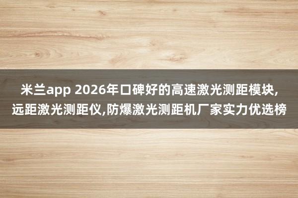 米兰app 2026年口碑好的高速激光测距模块，远距激光测距仪，防爆激光测距机厂家实力优选榜