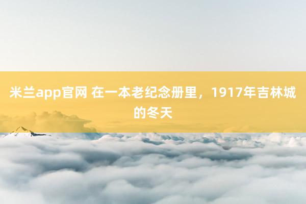 米兰app官网 在一本老纪念册里，1917年吉林城的冬天