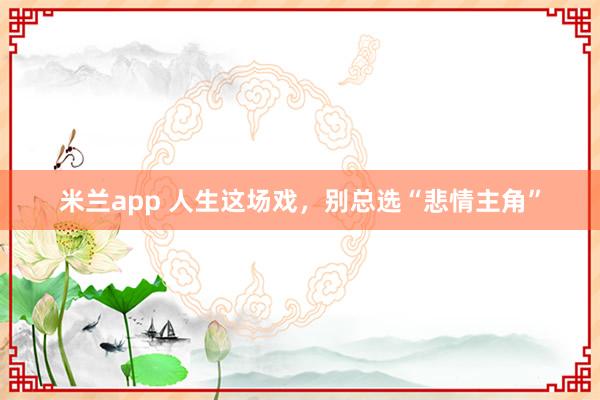 米兰app 人生这场戏，别总选“悲情主角”