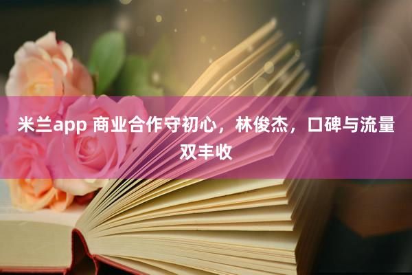 米兰app 商业合作守初心，林俊杰，口碑与流量双丰收