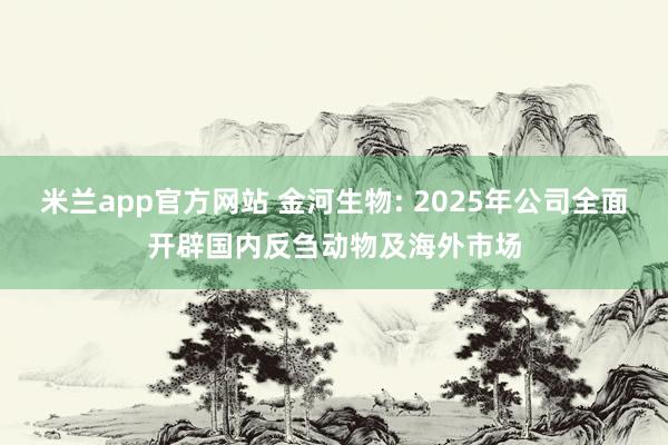 米兰app官方网站 金河生物: 2025年公司全面开辟国内反刍动物及海外市场