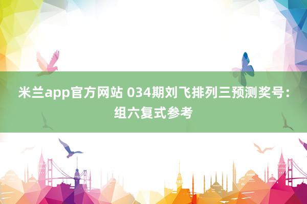 米兰app官方网站 034期刘飞排列三预测奖号：组六复式参考