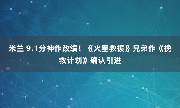 米兰 9.1分神作改编！《火星救援》兄弟作《挽救计划》确认引进