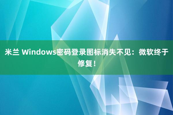米兰 Windows密码登录图标消失不见：微软终于修复！