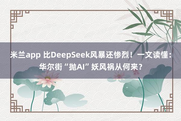 米兰app 比DeepSeek风暴还惨烈！一文读懂：华尔街“抛AI”妖风祸从何来？