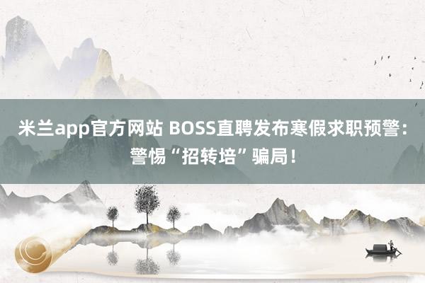米兰app官方网站 BOSS直聘发布寒假求职预警：警惕“招转培”骗局！