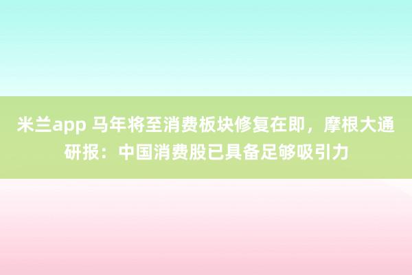 米兰app 马年将至消费板块修复在即，摩根大通研报：中国消费股已具备足够吸引力