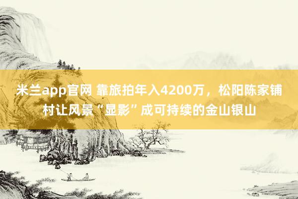 米兰app官网 靠旅拍年入4200万，松阳陈家铺村让风景“显影”成可持续的金山银山