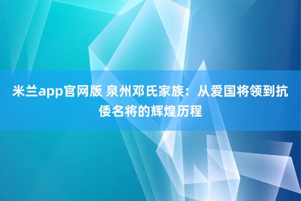 米兰app官网版 泉州邓氏家族：从爱国将领到抗倭名将的辉煌历程