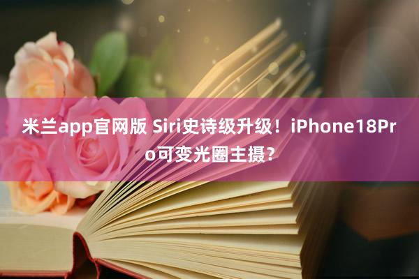 米兰app官网版 Siri史诗级升级！iPhone18Pro可变光圈主摄？