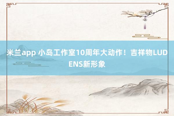 米兰app 小岛工作室10周年大动作！吉祥物LUDENS新形象