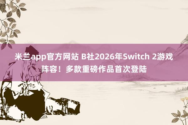 米兰app官方网站 B社2026年Switch 2游戏阵容！多款重磅作品首次登陆