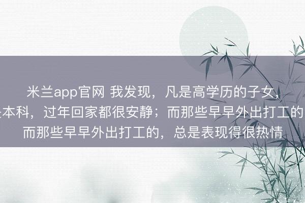 米兰app官网 我发现，凡是高学历的子女，无论博士、硕士还是本科，过年回家都很安静；而那些早早外出打工的，总是表现得很热情