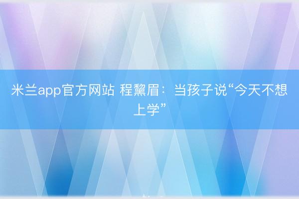 米兰app官方网站 程黧眉：当孩子说“今天不想上学”