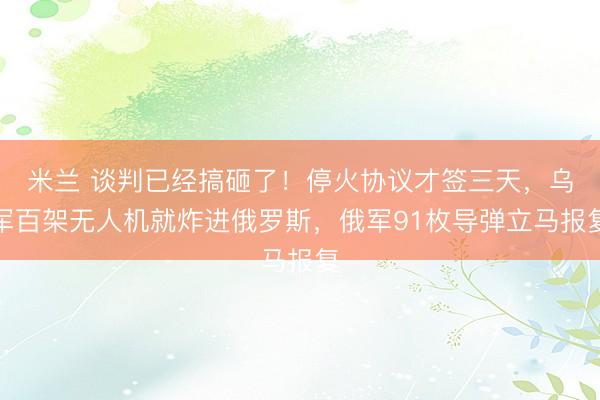 米兰 谈判已经搞砸了！停火协议才签三天，乌军百架无人机就炸进俄罗斯，俄军91枚导弹立马报复