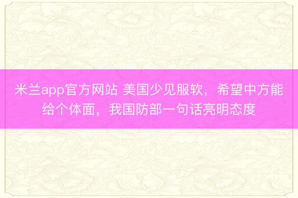 米兰app官方网站 美国少见服软，希望中方能给个体面，我国防部一句话亮明态度
