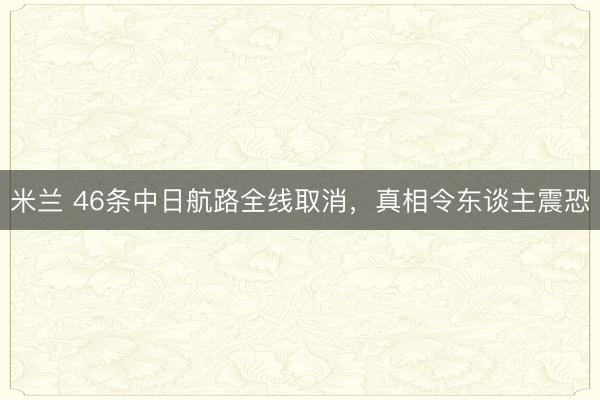 米兰 46条中日航路全线取消，真相令东谈主震恐