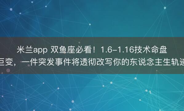 米兰app 双鱼座必看！1.6-1.16技术命盘巨变，一件突发事件将透彻改写你的东说念主生轨迹