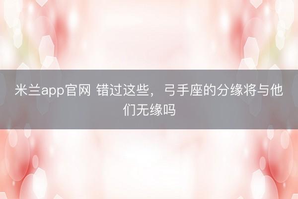 米兰app官网 错过这些，<a href=