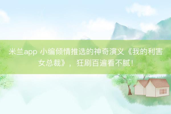 米兰app 小编倾情推选的神奇演义《我的利害女总裁》,狂刷百遍看不腻!