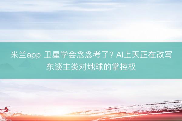 米兰app 卫星学会念念考了? AI上天正在改写东谈主类对地球的掌控权