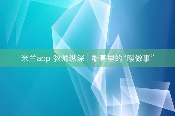 米兰app 教师纵深 | 酷寒里的“暖做事”