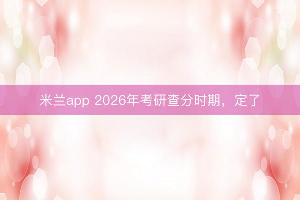 米兰app 2026年考研查分时期，定了