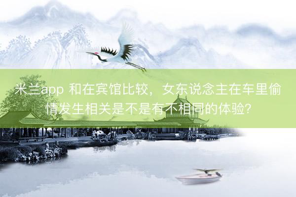 米兰app 和在宾馆比较，女东说念主在车里偷情发生相关是不是有不相同的体验？