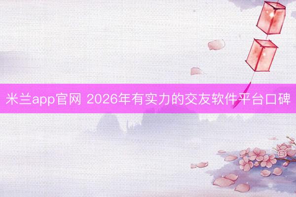 米兰app官网 2026年有实力的交友软件平台口碑