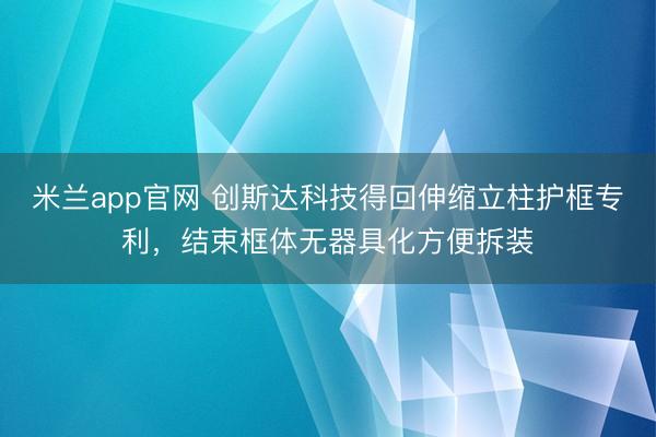 米兰app官网 创斯达科技得回伸缩立柱护框专利，结束框体无器具化方便拆装