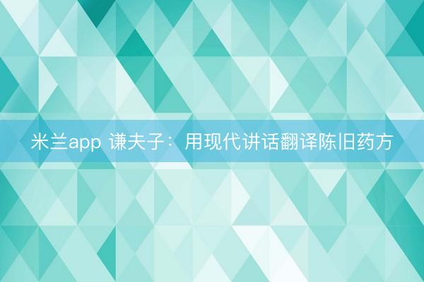 米兰app 谦夫子：用现代讲话翻译陈旧药方