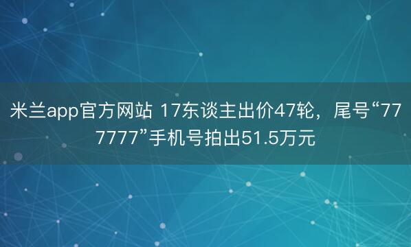 米兰app官方网站 17东谈主出价47轮,尾号“777777”手机号拍出51.5万元