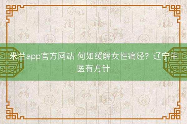 米兰app官方网站 何如缓解女性痛经？辽宁中医有方针