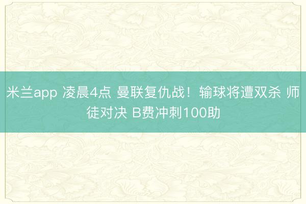 米兰app 凌晨4点 曼联复仇战!输球将遭双杀 师徒对决 B费冲刺100助