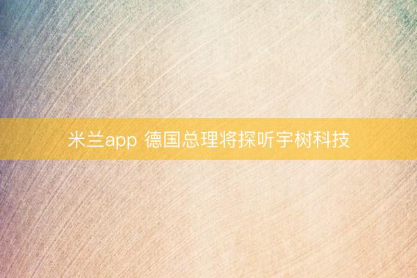 米兰app 德国总理将探听宇树科技