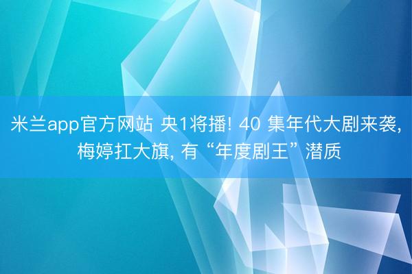 米兰app官方网站 央1将播! 40 集年代大剧来袭, 梅婷扛大旗, 有 “年度剧王” 潜质