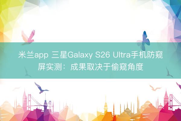 米兰app 三星Galaxy S26 Ultra手机防窥屏实测:成果取决于偷窥角度