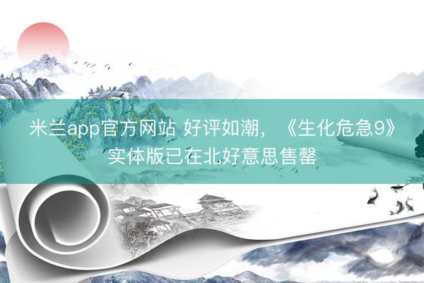 米兰app官方网站 好评如潮,《生化危急9》实体版已在北好意思售罄