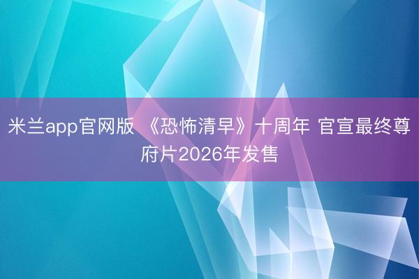 米兰app官网版 《恐怖清早》十周年 官宣最终尊府片2026年发售