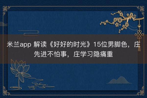 米兰app 解读《好好的时光》15位男脚色，庄先进不怕事，庄学习隐痛重