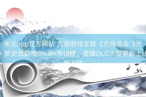 米兰app官方网站 九游游戏文娱《方舟活命飞升》新史低霸榜Steam热销榜,星耀DLC大型更新上线