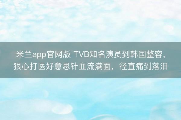 米兰app官网版 TVB知名演员到韩国整容,狠心打医好意思针血流满面,径直痛到落泪