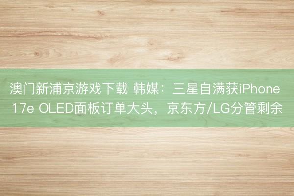 澳门新浦京游戏下载 韩媒：三星自满获iPhone 17e OLED面板订单大头，京东方/LG分管剩余